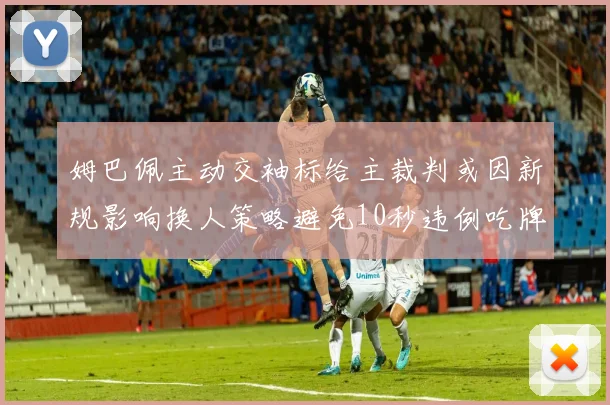 姆巴佩主动交袖标给主裁判或因新规影响换人策略避免10秒违例吃牌
