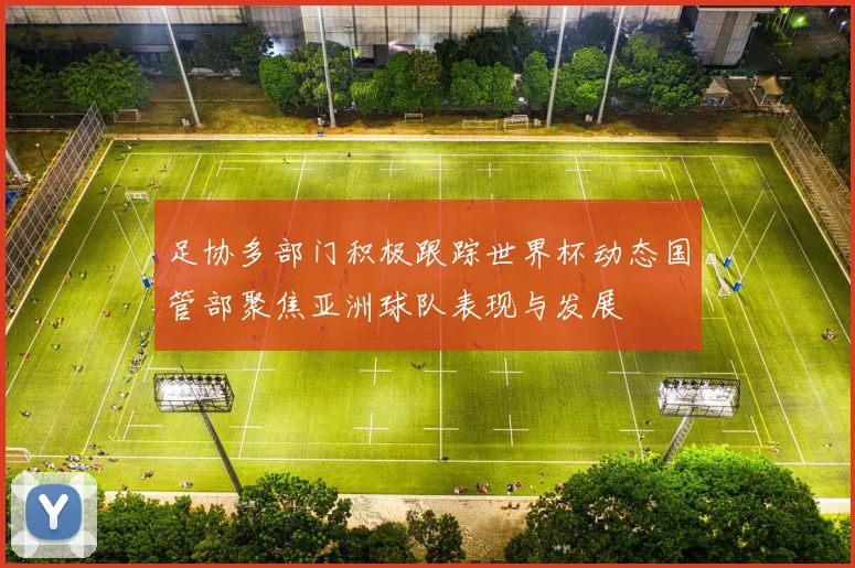 足协多部门积极跟踪世界杯动态国管部聚焦亚洲球队表现与发展