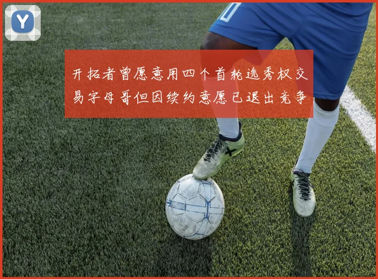 开拓者曾愿意用四个首轮选秀权交易字母哥但因续约意愿已退出竞争