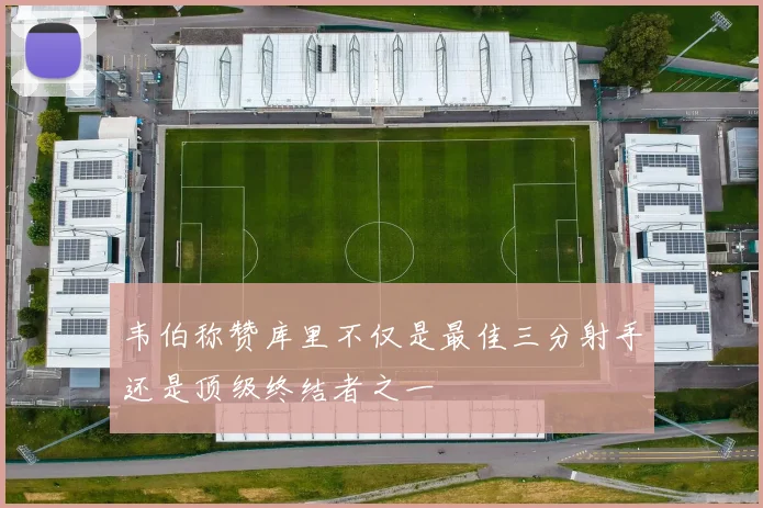 韦伯称赞库里不仅是最佳三分射手还是顶级终结者之一