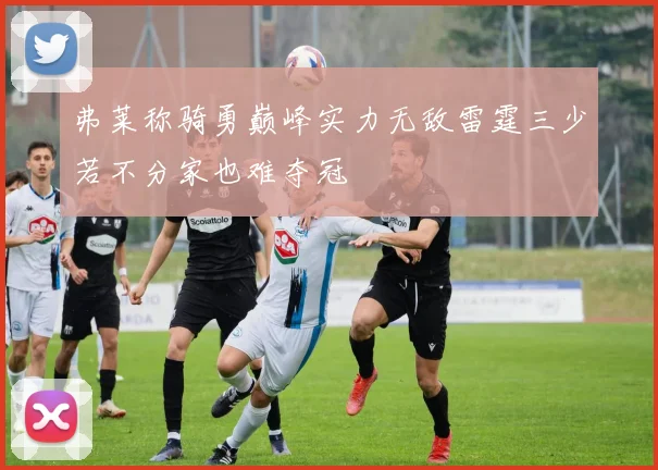 弗莱称骑勇巅峰实力无敌雷霆三少若不分家也难夺冠