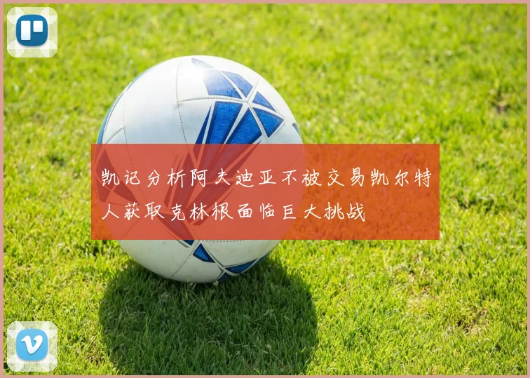 凯记分析阿夫迪亚不被交易凯尔特人获取克林根面临巨大挑战