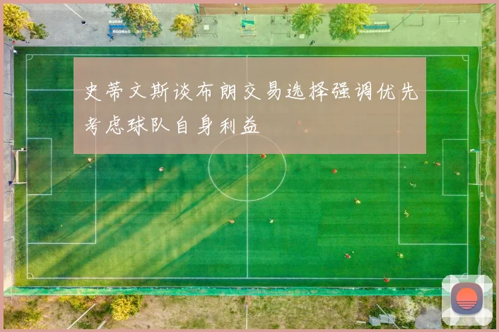 史蒂文斯谈布朗交易选择强调优先考虑球队自身利益