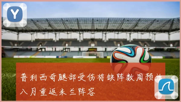 普利西奇腿部受伤将缺阵数周预计八月重返米兰阵容