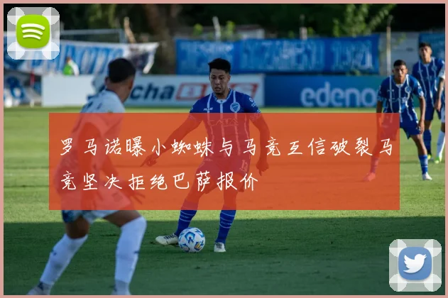 罗马诺曝小蜘蛛与马竞互信破裂马竞坚决拒绝巴萨报价