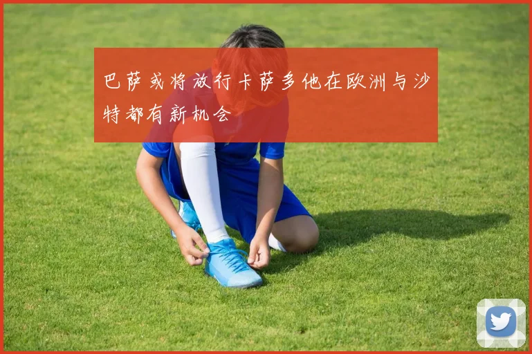 巴萨或将放行卡萨多他在欧洲与沙特都有新机会