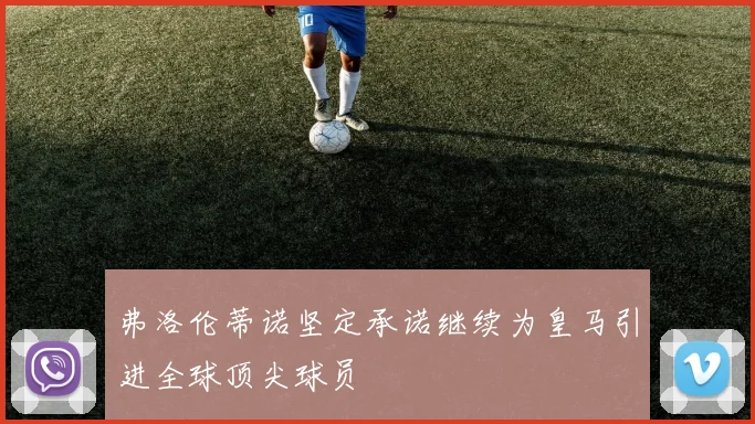 弗洛伦蒂诺坚定承诺继续为皇马引进全球顶尖球员