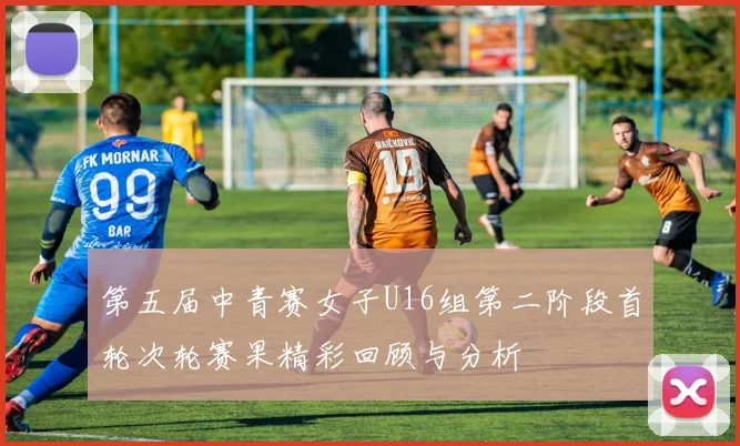 第五届中青赛女子U16组第二阶段首轮次轮赛果精彩回顾与分析