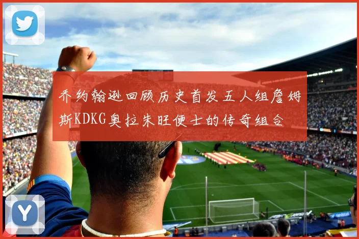 乔约翰逊回顾历史首发五人组詹姆斯KDKG奥拉朱旺便士的传奇组合